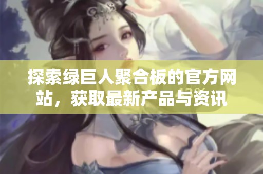 探索绿巨人聚合板的官方网站，获取最新产品与资讯
