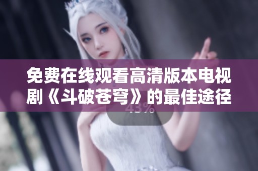 免费在线观看高清版本电视剧《斗破苍穹》的最佳途径揭秘