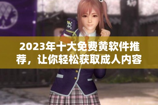 2023年十大免费黄软件推荐，让你轻松获取成人内容