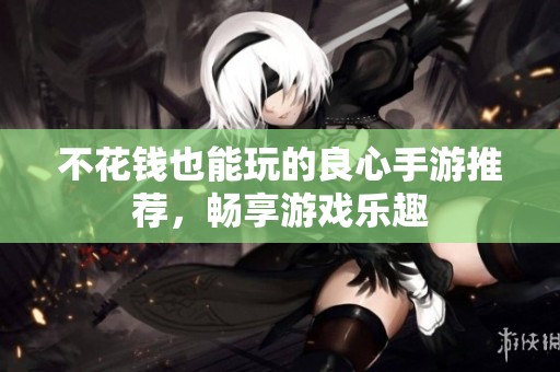不花钱也能玩的良心手游推荐，畅享游戏乐趣