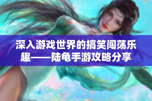 深入游戏世界的搞笑闯荡乐趣——陆龟手游攻略分享