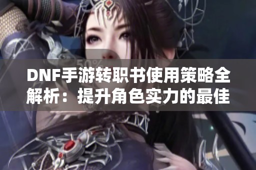DNF手游转职书使用策略全解析：提升角色实力的最佳方法