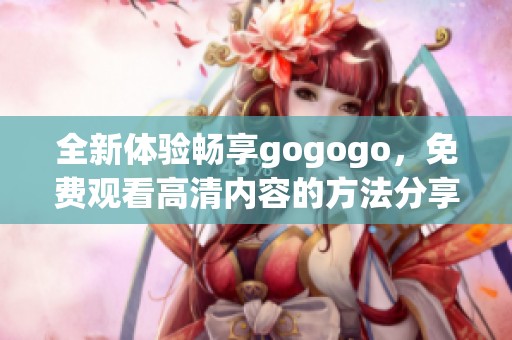 全新体验畅享gogogo，免费观看高清内容的方法分享