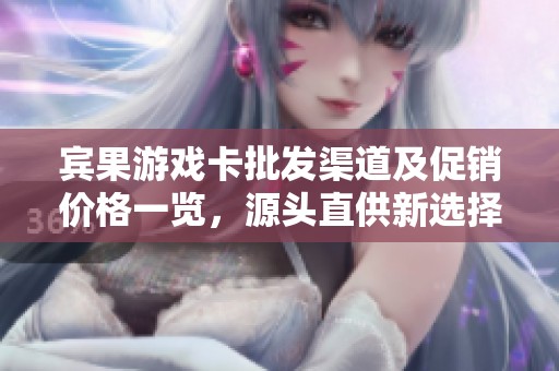 宾果游戏卡批发渠道及促销价格一览，源头直供新选择
