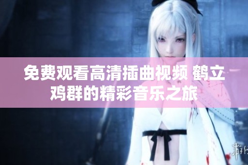 免费观看高清插曲视频 鹤立鸡群的精彩音乐之旅