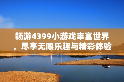 畅游4399小游戏丰富世界，尽享无限乐趣与精彩体验
