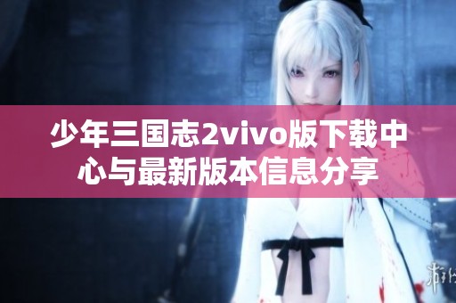 少年三国志2vivo版下载中心与最新版本信息分享