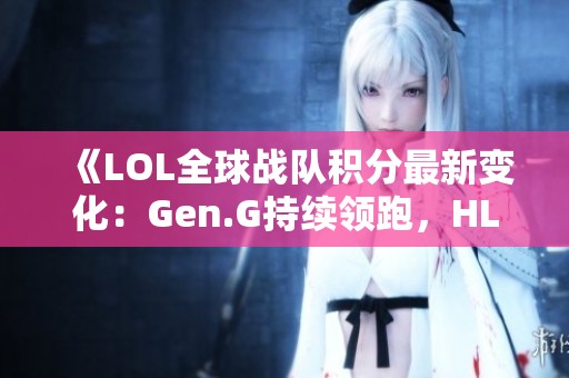 《LOL全球战队积分最新变化：Gen.G持续领跑，HLE强势反弹》