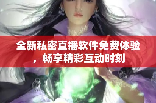 全新私密直播软件免费体验，畅享精彩互动时刻
