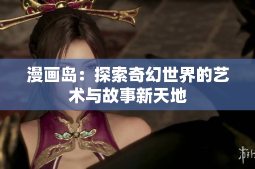 漫画岛：探索奇幻世界的艺术与故事新天地