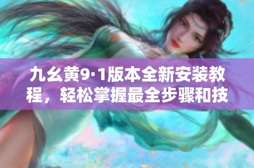 九幺黄9·1版本全新安装教程，轻松掌握最全步骤和技巧
