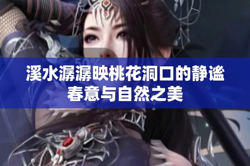 溪水潺潺映桃花洞口的静谧春意与自然之美