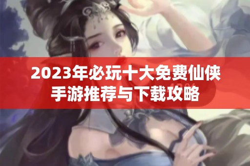 2023年必玩十大免费仙侠手游推荐与下载攻略