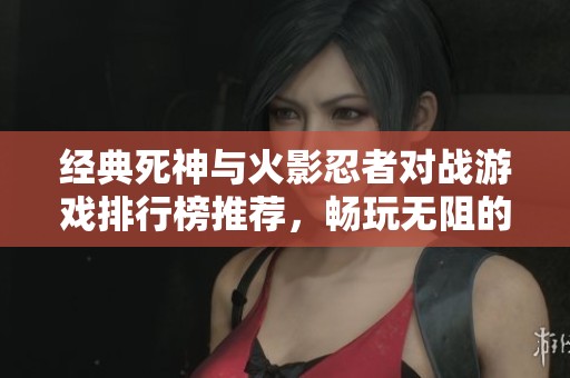 经典死神与火影忍者对战游戏排行榜推荐，畅玩无阻的英雄激斗体验