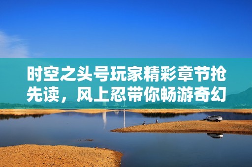 时空之头号玩家精彩章节抢先读，风上忍带你畅游奇幻世界