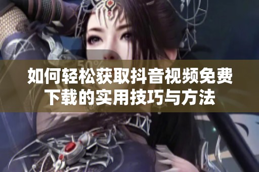 如何轻松获取抖音视频免费下载的实用技巧与方法