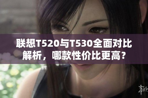 联想T520与T530全面对比解析，哪款性价比更高？