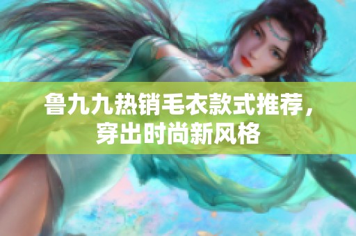 鲁九九热销毛衣款式推荐，穿出时尚新风格