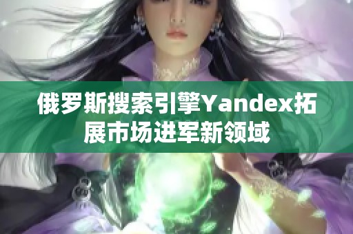 俄罗斯搜索引擎Yandex拓展市场进军新领域
