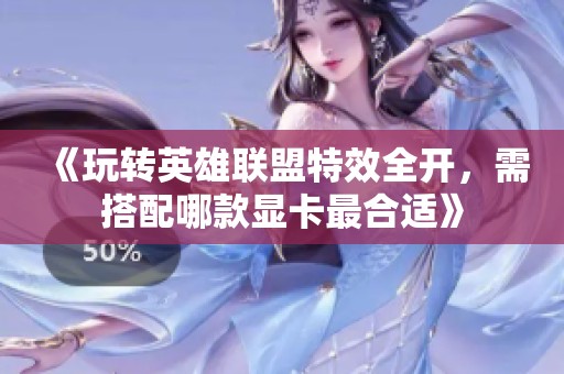 《玩转英雄联盟特效全开，需搭配哪款显卡最合适》