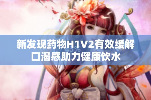 新发现药物H1V2有效缓解口渴感助力健康饮水