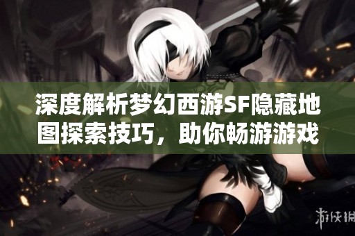 深度解析梦幻西游SF隐藏地图探索技巧，助你畅游游戏世界
