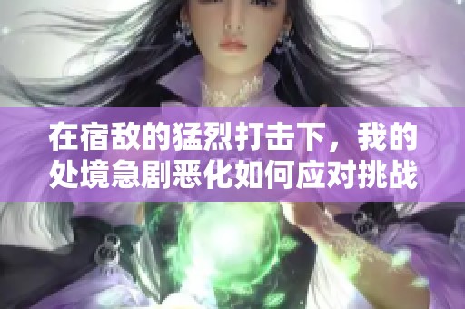 在宿敌的猛烈打击下，我的处境急剧恶化如何应对挑战