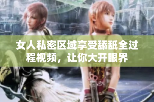 女人私密区域享受舔舐全过程视频，让你大开眼界
