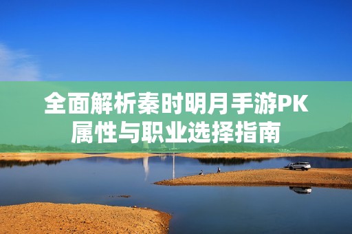 全面解析秦时明月手游PK属性与职业选择指南