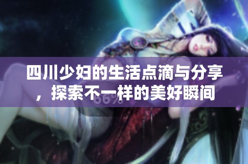 四川少妇的生活点滴与分享，探索不一样的美好瞬间