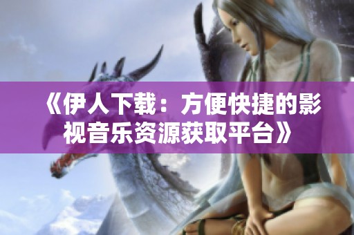 《伊人下载：方便快捷的影视音乐资源获取平台》