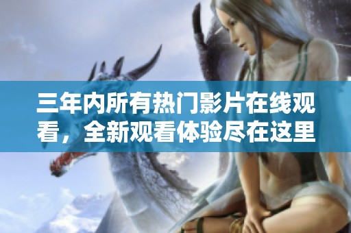 三年内所有热门影片在线观看，全新观看体验尽在这里