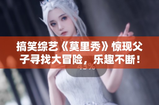 搞笑综艺《莫里秀》惊现父子寻找大冒险，乐趣不断！