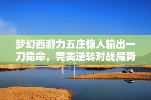 梦幻西游力五庄惊人输出一刀毙命，完美逆转对战局势！