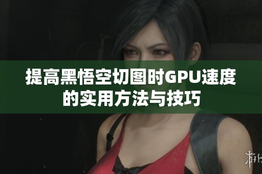 提高黑悟空切图时GPU速度的实用方法与技巧