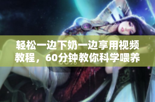 轻松一边下奶一边享用视频教程，60分钟教你科学喂养技巧