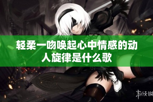 轻柔一吻唤起心中情感的动人旋律是什么歌