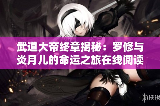 武道大帝终章揭秘：罗修与炎月儿的命运之旅在线阅读