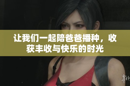 让我们一起陪爸爸播种，收获丰收与快乐的时光