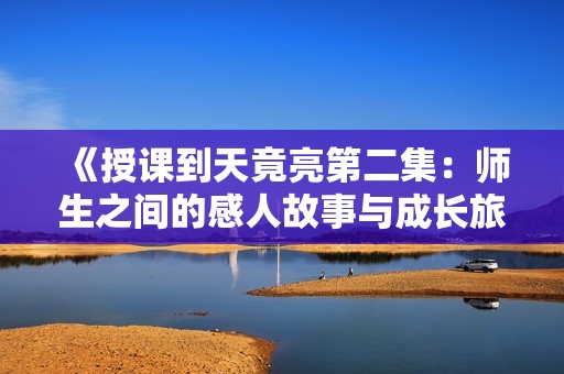 《授课到天竟亮第二集：师生之间的感人故事与成长旅程》