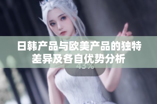 日韩产品与欧美产品的独特差异及各自优势分析