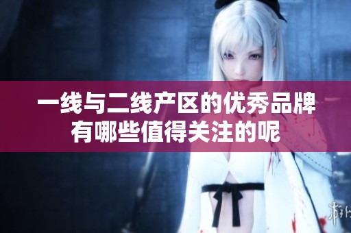 一线与二线产区的优秀品牌有哪些值得关注的呢