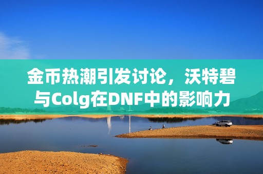 金币热潮引发讨论，沃特碧与Colg在DNF中的影响力探讨