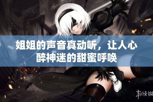 姐姐的声音真动听，让人心醉神迷的甜蜜呼唤