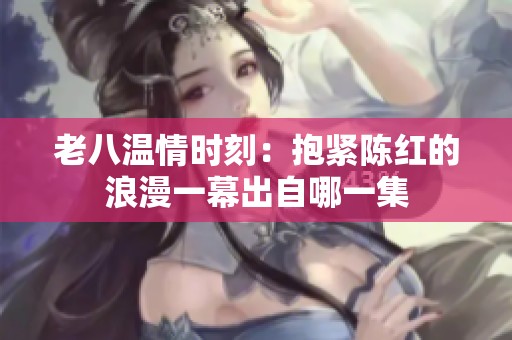 老八温情时刻：抱紧陈红的浪漫一幕出自哪一集