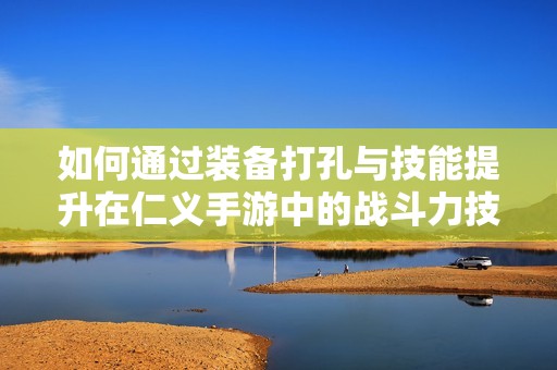 如何通过装备打孔与技能提升在仁义手游中的战斗力技巧揭秘
