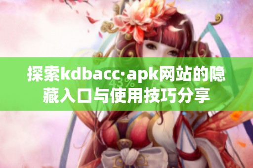探索kdbacc·apk网站的隐藏入口与使用技巧分享