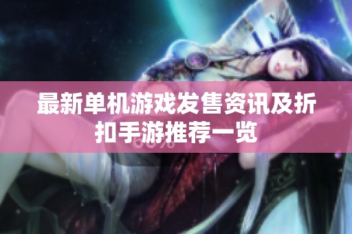 最新单机游戏发售资讯及折扣手游推荐一览