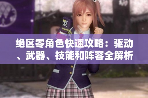 绝区零角色快速攻略：驱动、武器、技能和阵容全解析