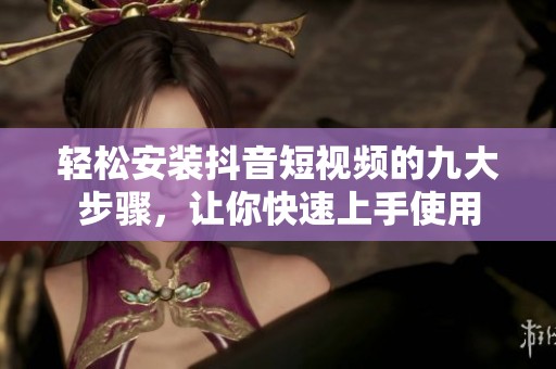 轻松安装抖音短视频的九大步骤，让你快速上手使用